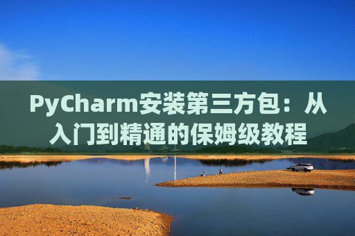 PyCharm安装第三方包：从入门到精通的保姆级教程